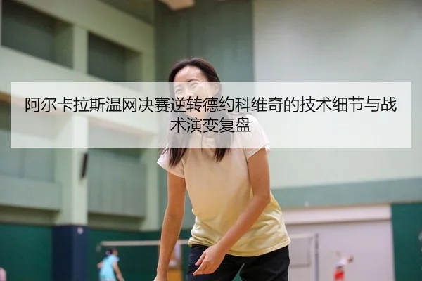 阿尔卡拉斯温网决赛逆转德约科维奇的技术细节与战术演变复盘